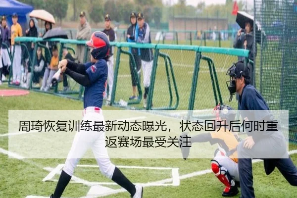 周琦恢复训练最新动态曝光，状态回升后何时重返赛场最受关注 - Kaiyuan